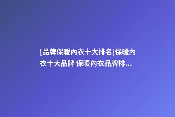 [品牌保暖內衣十大排名]保暖內衣十大品牌 保暖內衣品牌排行榜2023-第1張-商標起名-玄機派